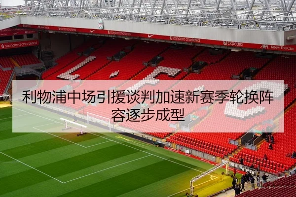 利物浦中场引援谈判加速新赛季轮换阵容逐步成型 - eastmoney