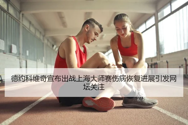 德约科维奇宣布出战上海大师赛伤病恢复进展引发网坛关注 - eastmoney